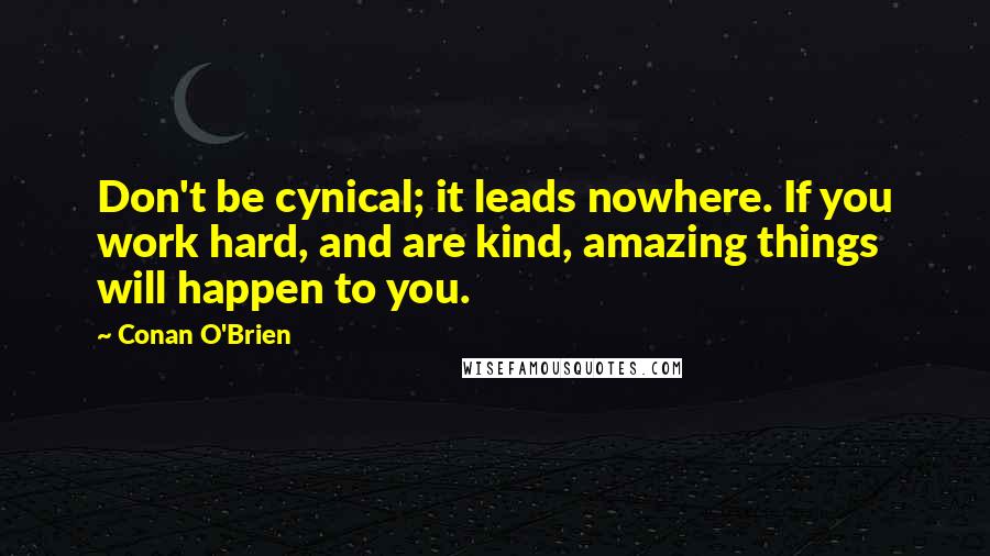 Conan O'Brien Quotes: Don't be cynical; it leads nowhere. If you work hard, and are kind, amazing things will happen to you.