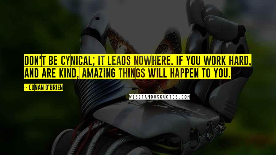 Conan O'Brien Quotes: Don't be cynical; it leads nowhere. If you work hard, and are kind, amazing things will happen to you.