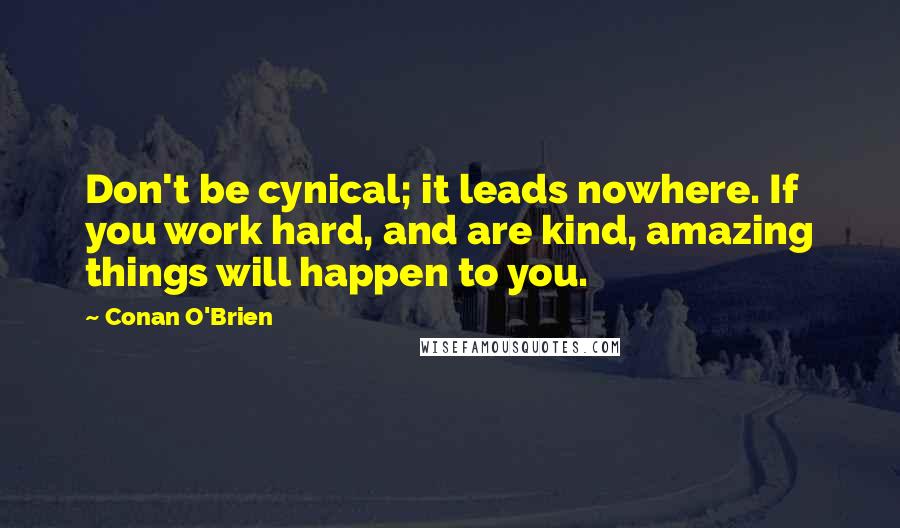 Conan O'Brien Quotes: Don't be cynical; it leads nowhere. If you work hard, and are kind, amazing things will happen to you.