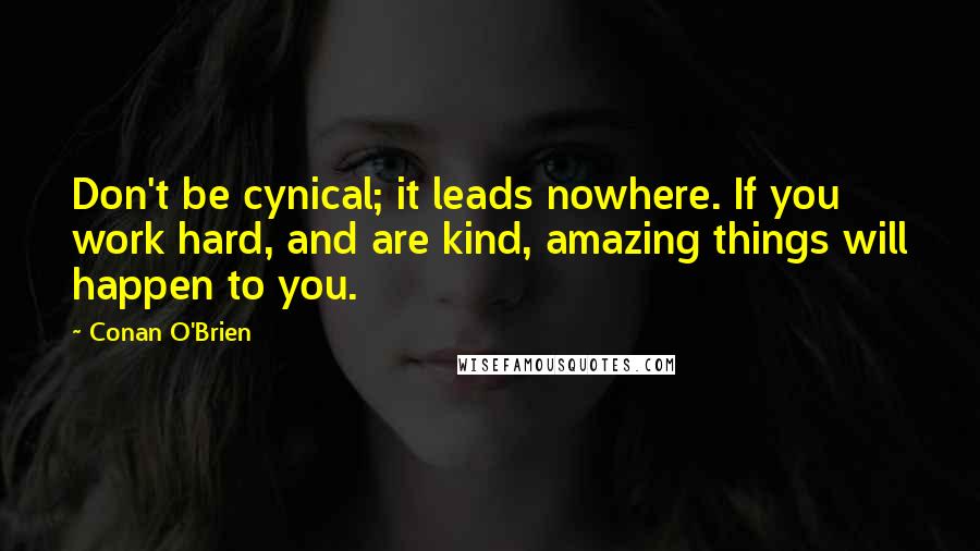 Conan O'Brien Quotes: Don't be cynical; it leads nowhere. If you work hard, and are kind, amazing things will happen to you.