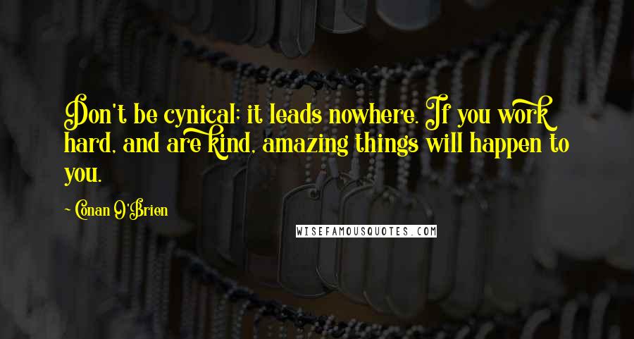 Conan O'Brien Quotes: Don't be cynical; it leads nowhere. If you work hard, and are kind, amazing things will happen to you.