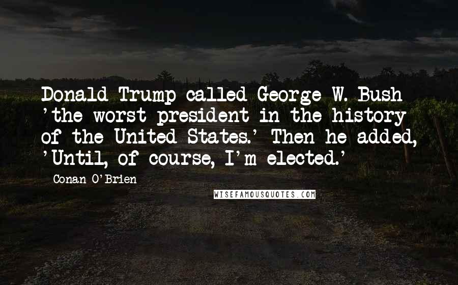 Conan O'Brien Quotes: Donald Trump called George W. Bush 'the worst president in the history of the United States.' Then he added, 'Until, of course, I'm elected.'