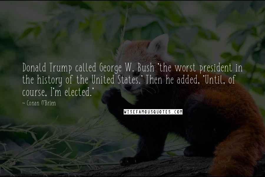 Conan O'Brien Quotes: Donald Trump called George W. Bush 'the worst president in the history of the United States.' Then he added, 'Until, of course, I'm elected.'