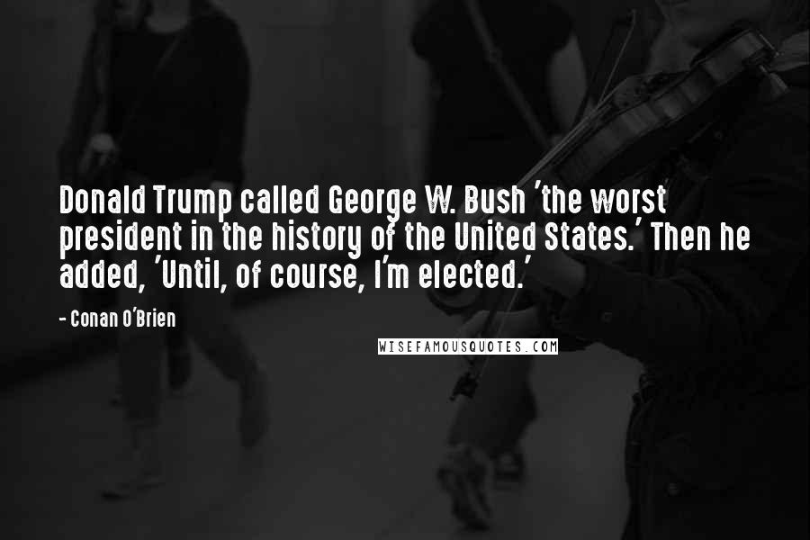 Conan O'Brien Quotes: Donald Trump called George W. Bush 'the worst president in the history of the United States.' Then he added, 'Until, of course, I'm elected.'
