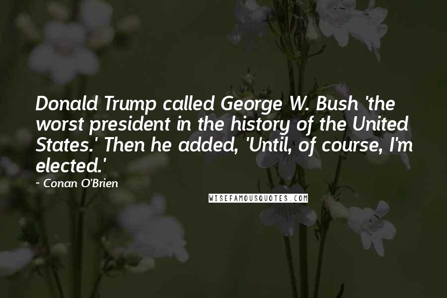 Conan O'Brien Quotes: Donald Trump called George W. Bush 'the worst president in the history of the United States.' Then he added, 'Until, of course, I'm elected.'
