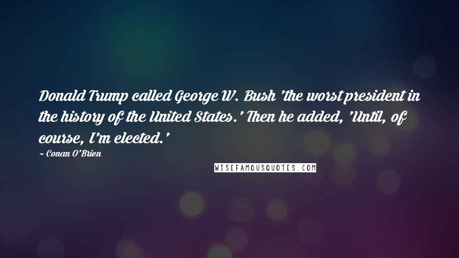 Conan O'Brien Quotes: Donald Trump called George W. Bush 'the worst president in the history of the United States.' Then he added, 'Until, of course, I'm elected.'