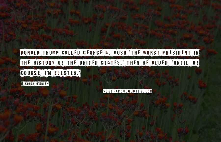 Conan O'Brien Quotes: Donald Trump called George W. Bush 'the worst president in the history of the United States.' Then he added, 'Until, of course, I'm elected.'