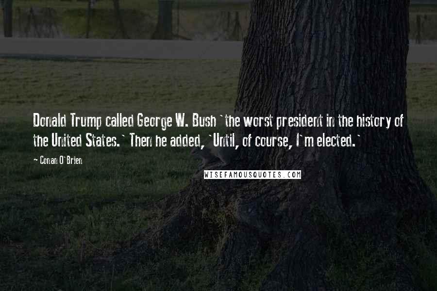 Conan O'Brien Quotes: Donald Trump called George W. Bush 'the worst president in the history of the United States.' Then he added, 'Until, of course, I'm elected.'