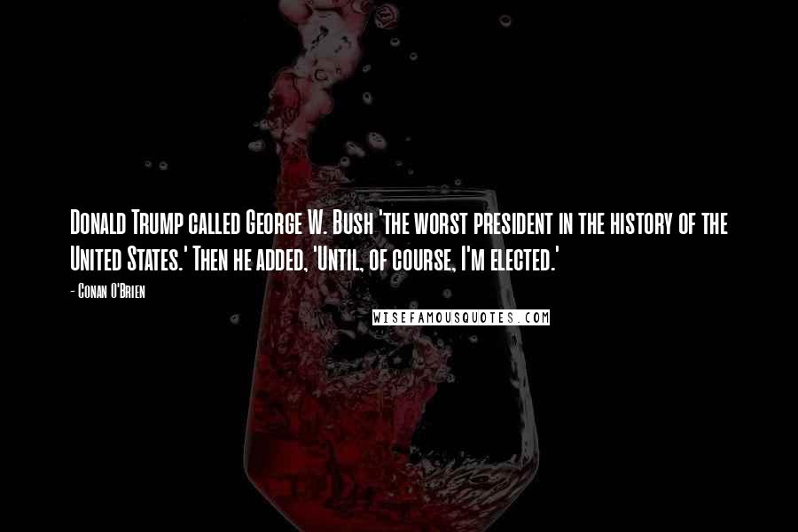 Conan O'Brien Quotes: Donald Trump called George W. Bush 'the worst president in the history of the United States.' Then he added, 'Until, of course, I'm elected.'