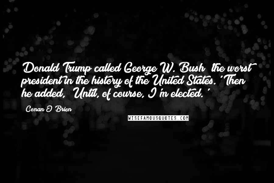 Conan O'Brien Quotes: Donald Trump called George W. Bush 'the worst president in the history of the United States.' Then he added, 'Until, of course, I'm elected.'