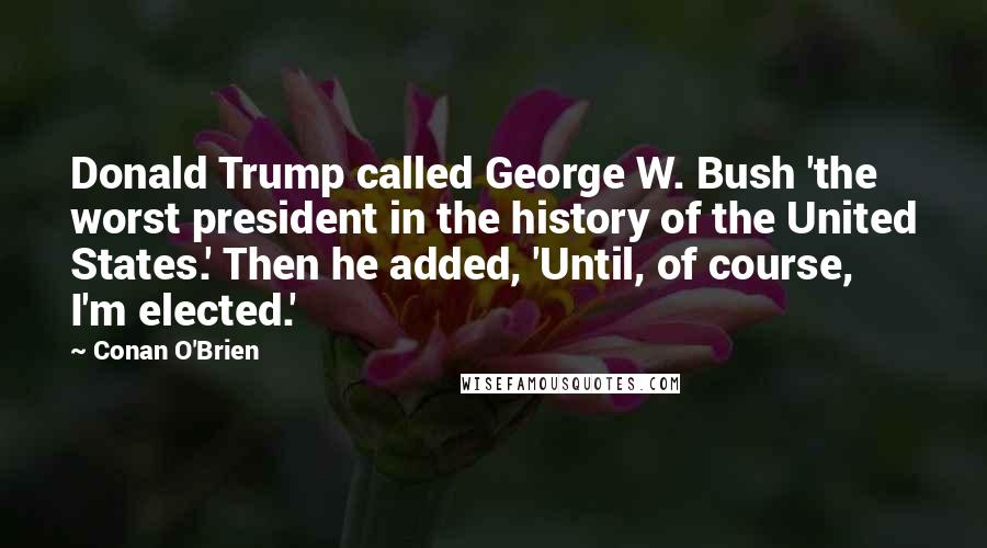 Conan O'Brien Quotes: Donald Trump called George W. Bush 'the worst president in the history of the United States.' Then he added, 'Until, of course, I'm elected.'