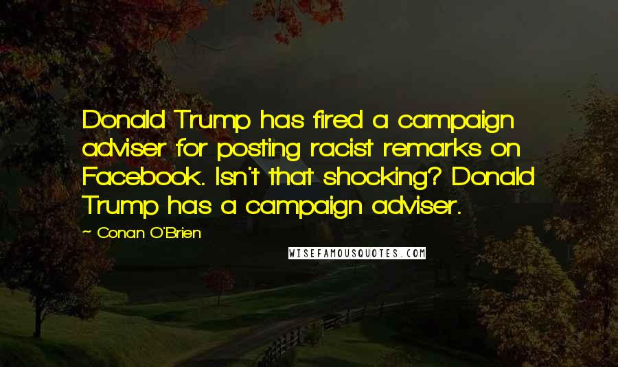 Conan O'Brien Quotes: Donald Trump has fired a campaign adviser for posting racist remarks on Facebook. Isn't that shocking? Donald Trump has a campaign adviser.