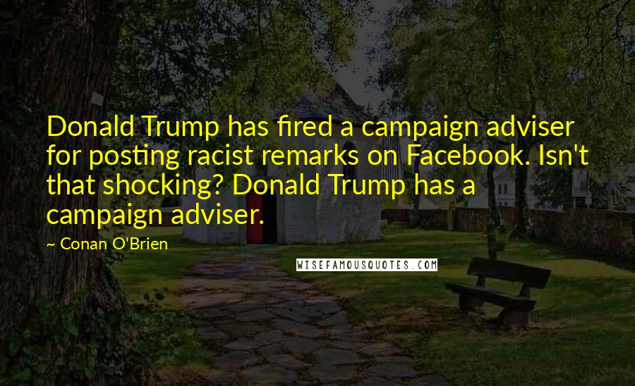 Conan O'Brien Quotes: Donald Trump has fired a campaign adviser for posting racist remarks on Facebook. Isn't that shocking? Donald Trump has a campaign adviser.