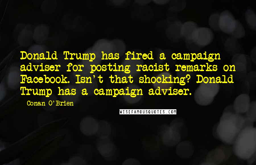 Conan O'Brien Quotes: Donald Trump has fired a campaign adviser for posting racist remarks on Facebook. Isn't that shocking? Donald Trump has a campaign adviser.