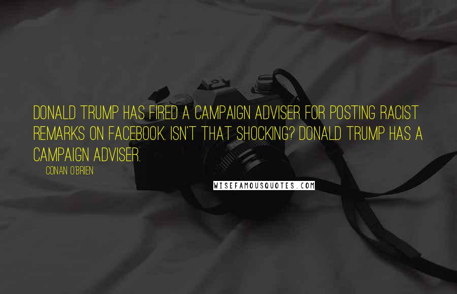 Conan O'Brien Quotes: Donald Trump has fired a campaign adviser for posting racist remarks on Facebook. Isn't that shocking? Donald Trump has a campaign adviser.