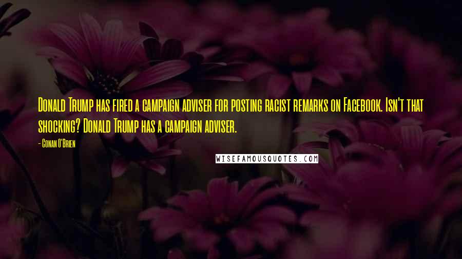 Conan O'Brien Quotes: Donald Trump has fired a campaign adviser for posting racist remarks on Facebook. Isn't that shocking? Donald Trump has a campaign adviser.