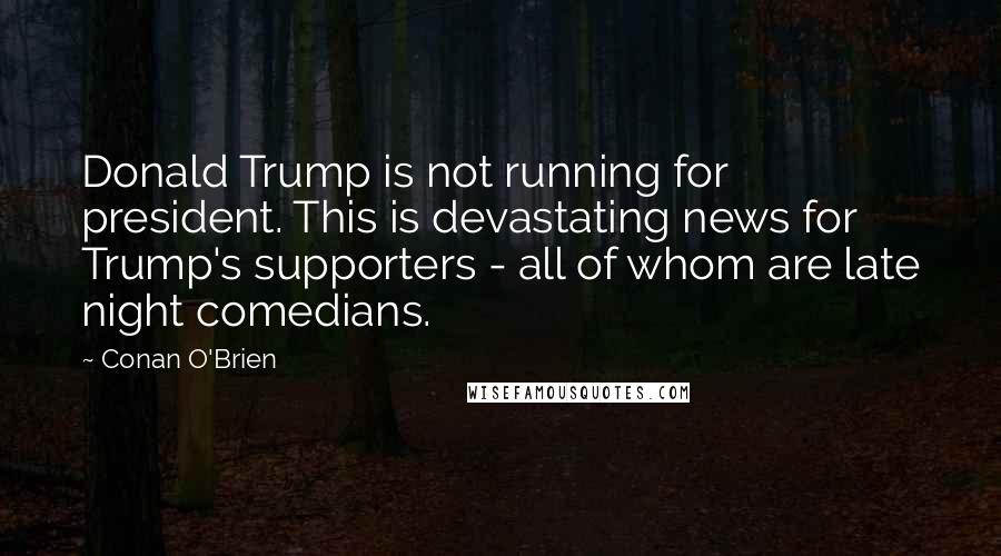 Conan O'Brien Quotes: Donald Trump is not running for president. This is devastating news for Trump's supporters - all of whom are late night comedians.