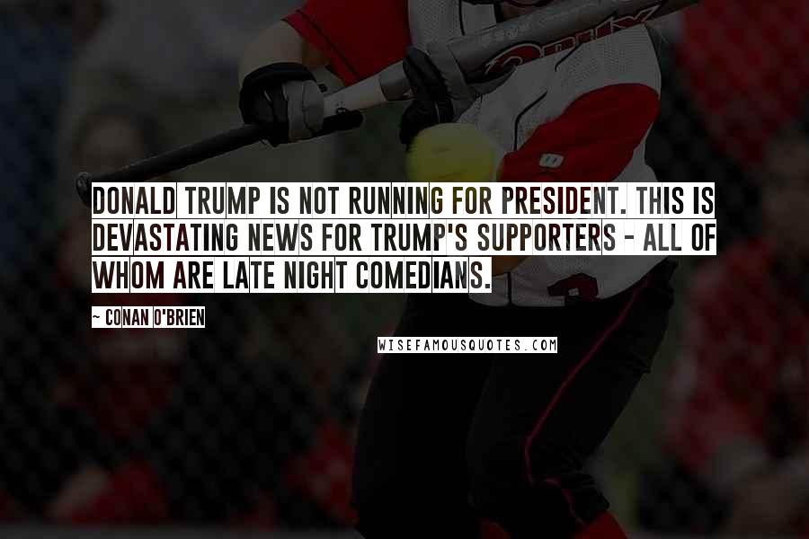 Conan O'Brien Quotes: Donald Trump is not running for president. This is devastating news for Trump's supporters - all of whom are late night comedians.