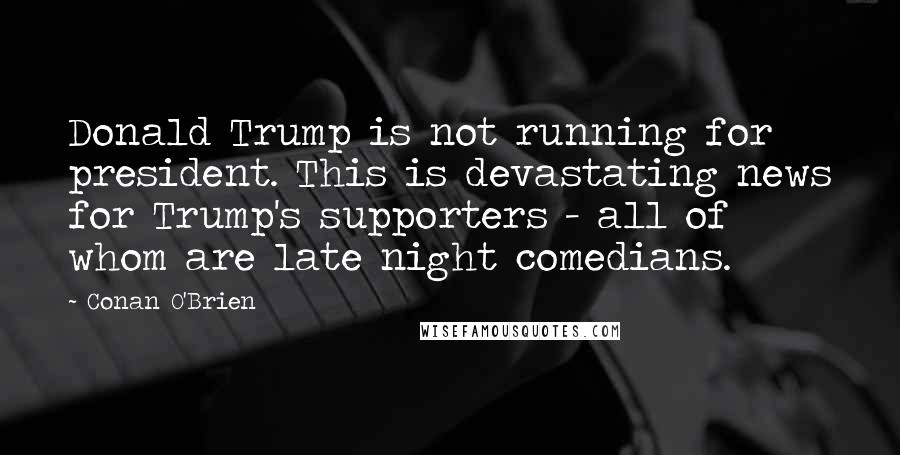 Conan O'Brien Quotes: Donald Trump is not running for president. This is devastating news for Trump's supporters - all of whom are late night comedians.