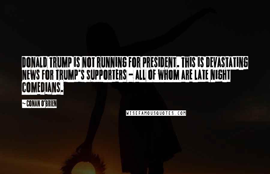 Conan O'Brien Quotes: Donald Trump is not running for president. This is devastating news for Trump's supporters - all of whom are late night comedians.