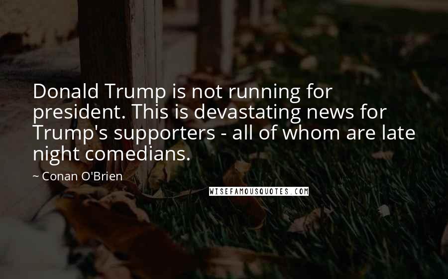 Conan O'Brien Quotes: Donald Trump is not running for president. This is devastating news for Trump's supporters - all of whom are late night comedians.
