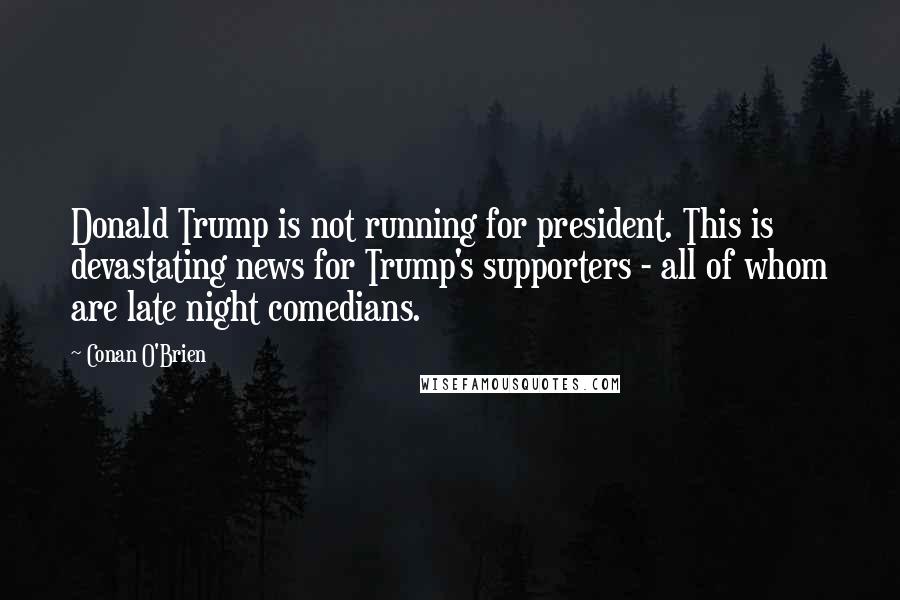 Conan O'Brien Quotes: Donald Trump is not running for president. This is devastating news for Trump's supporters - all of whom are late night comedians.