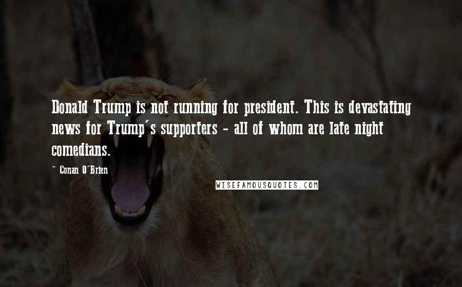 Conan O'Brien Quotes: Donald Trump is not running for president. This is devastating news for Trump's supporters - all of whom are late night comedians.