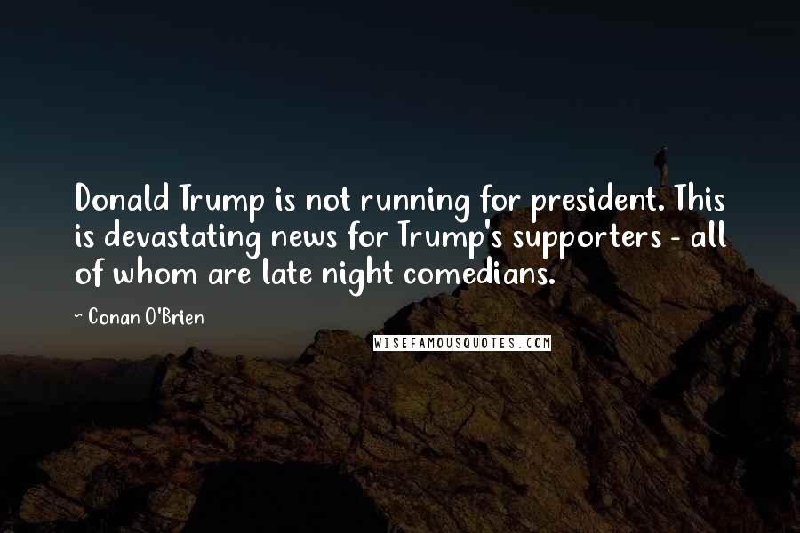 Conan O'Brien Quotes: Donald Trump is not running for president. This is devastating news for Trump's supporters - all of whom are late night comedians.