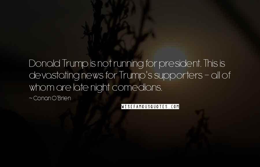 Conan O'Brien Quotes: Donald Trump is not running for president. This is devastating news for Trump's supporters - all of whom are late night comedians.