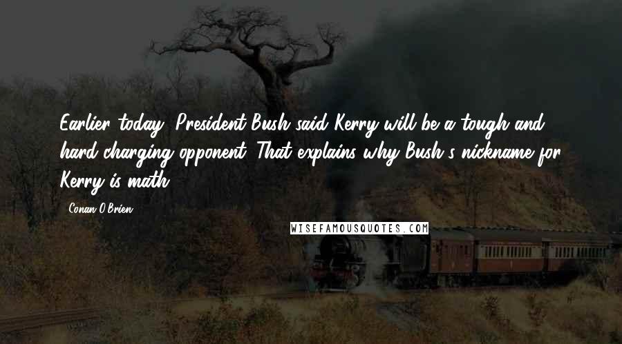 Conan O'Brien Quotes: Earlier today, President Bush said Kerry will be a tough and hard-charging opponent. That explains why Bush's nickname for Kerry is math.