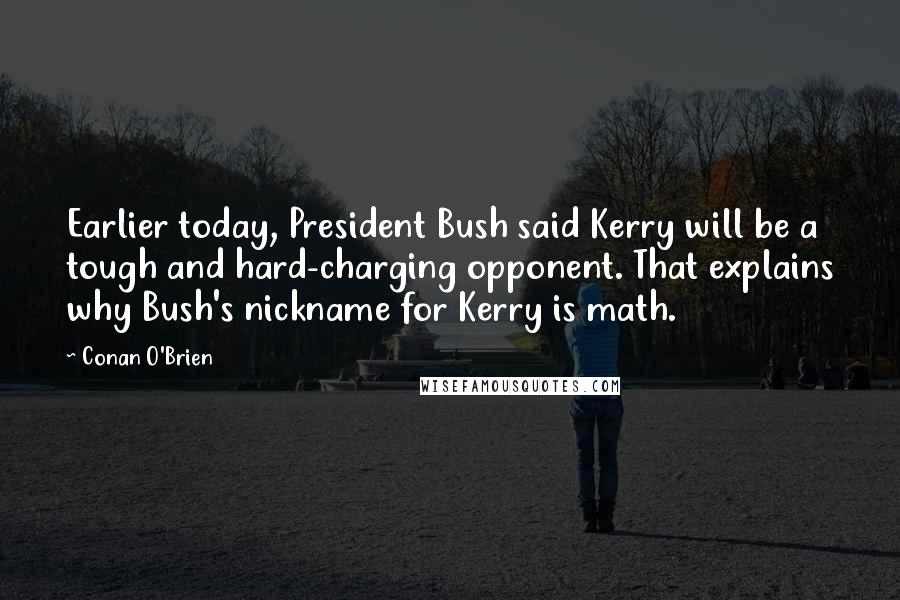 Conan O'Brien Quotes: Earlier today, President Bush said Kerry will be a tough and hard-charging opponent. That explains why Bush's nickname for Kerry is math.