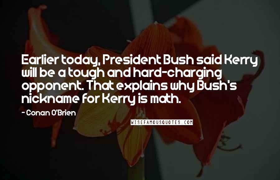 Conan O'Brien Quotes: Earlier today, President Bush said Kerry will be a tough and hard-charging opponent. That explains why Bush's nickname for Kerry is math.
