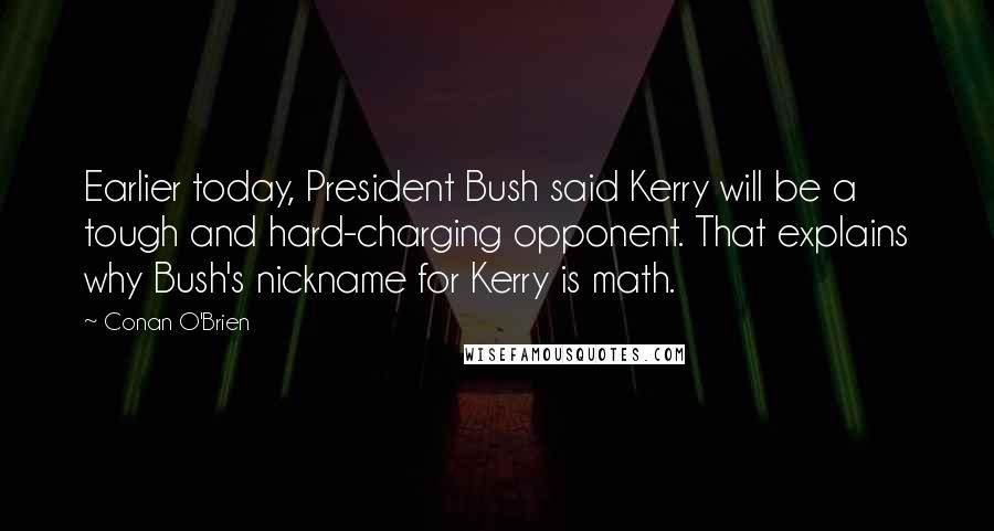 Conan O'Brien Quotes: Earlier today, President Bush said Kerry will be a tough and hard-charging opponent. That explains why Bush's nickname for Kerry is math.