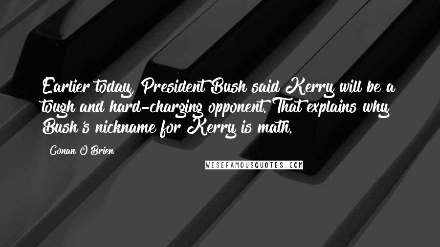 Conan O'Brien Quotes: Earlier today, President Bush said Kerry will be a tough and hard-charging opponent. That explains why Bush's nickname for Kerry is math.