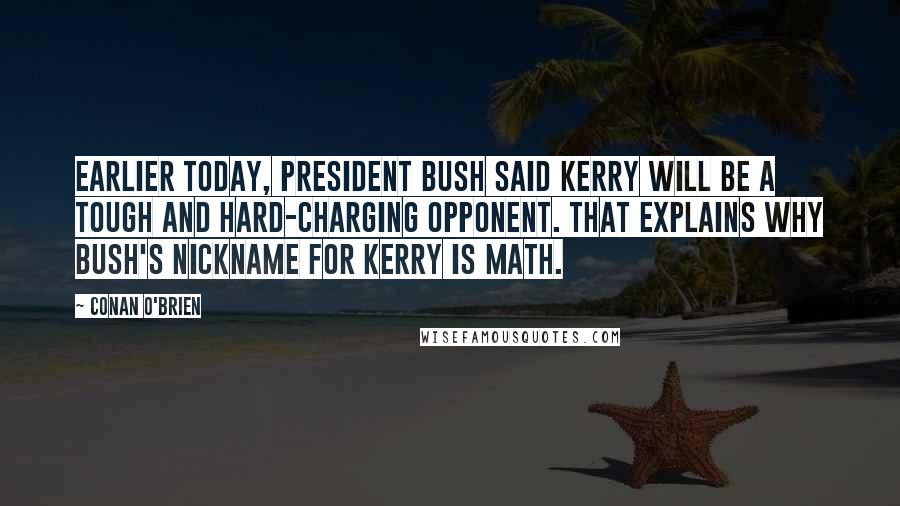 Conan O'Brien Quotes: Earlier today, President Bush said Kerry will be a tough and hard-charging opponent. That explains why Bush's nickname for Kerry is math.