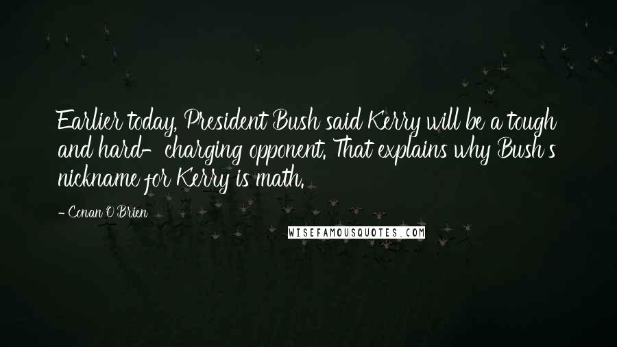 Conan O'Brien Quotes: Earlier today, President Bush said Kerry will be a tough and hard-charging opponent. That explains why Bush's nickname for Kerry is math.