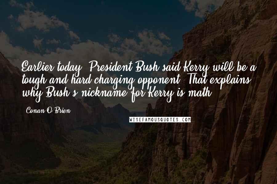 Conan O'Brien Quotes: Earlier today, President Bush said Kerry will be a tough and hard-charging opponent. That explains why Bush's nickname for Kerry is math.
