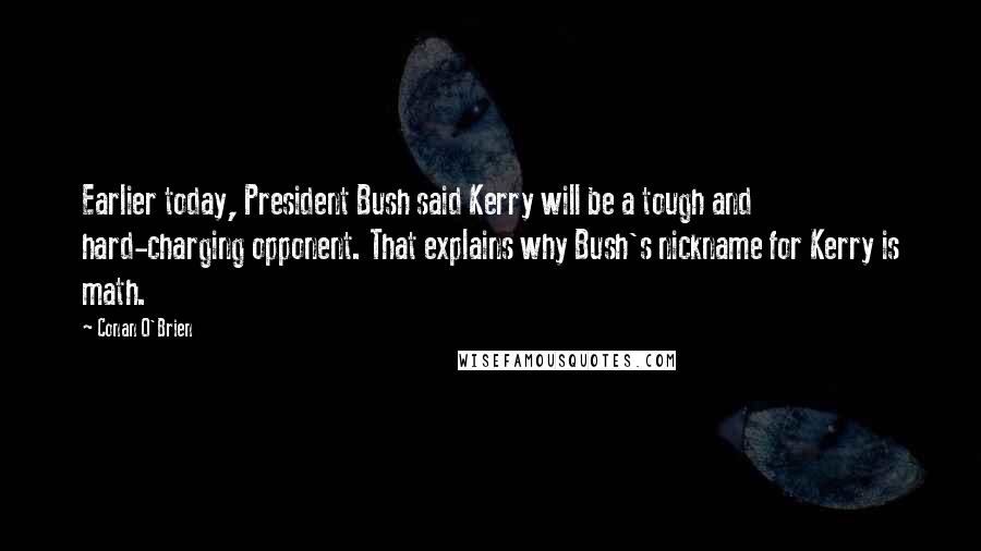 Conan O'Brien Quotes: Earlier today, President Bush said Kerry will be a tough and hard-charging opponent. That explains why Bush's nickname for Kerry is math.