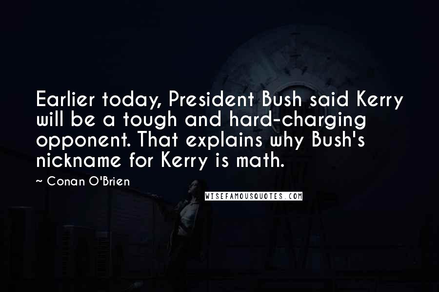 Conan O'Brien Quotes: Earlier today, President Bush said Kerry will be a tough and hard-charging opponent. That explains why Bush's nickname for Kerry is math.