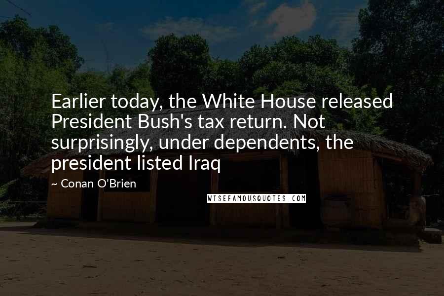 Conan O'Brien Quotes: Earlier today, the White House released President Bush's tax return. Not surprisingly, under dependents, the president listed Iraq