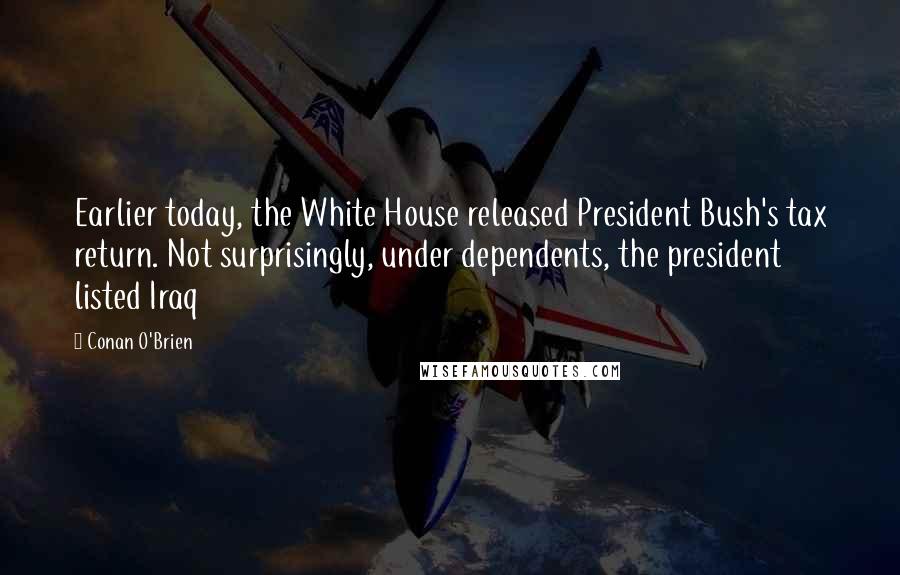 Conan O'Brien Quotes: Earlier today, the White House released President Bush's tax return. Not surprisingly, under dependents, the president listed Iraq