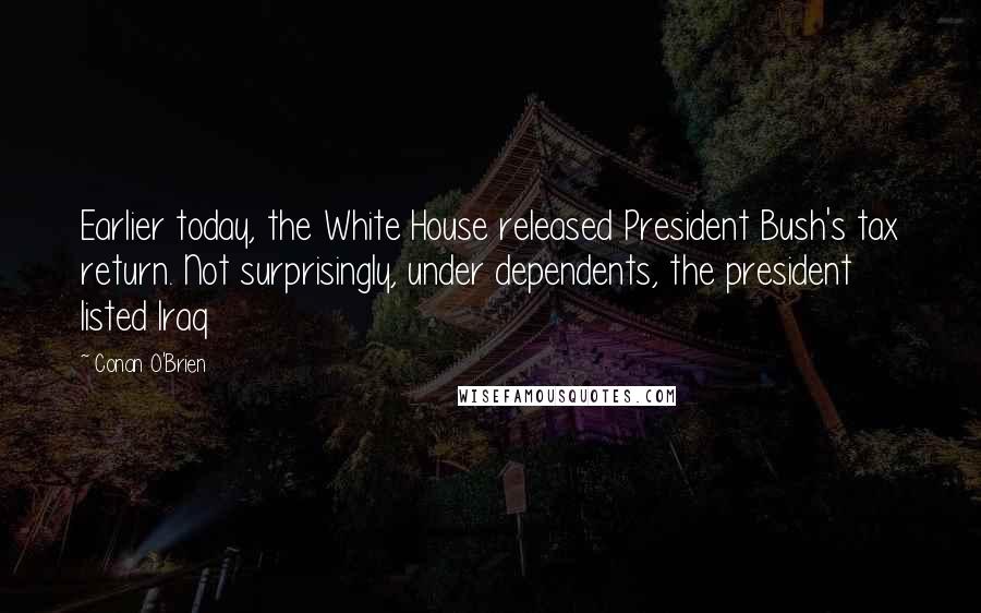 Conan O'Brien Quotes: Earlier today, the White House released President Bush's tax return. Not surprisingly, under dependents, the president listed Iraq