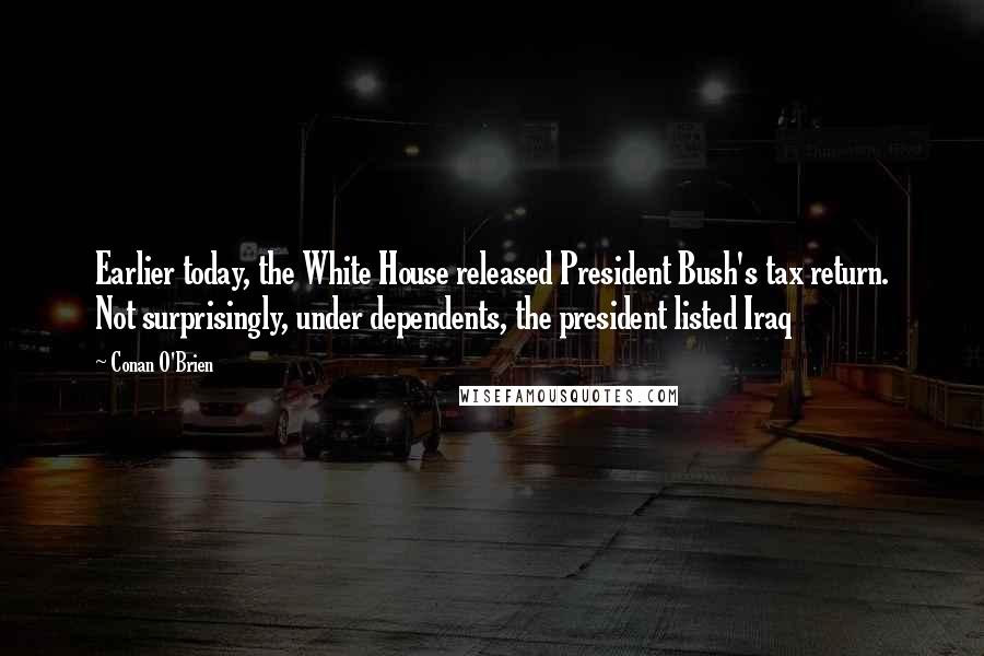 Conan O'Brien Quotes: Earlier today, the White House released President Bush's tax return. Not surprisingly, under dependents, the president listed Iraq