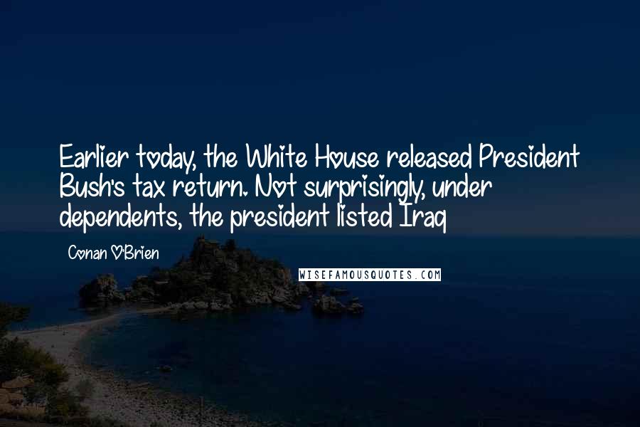 Conan O'Brien Quotes: Earlier today, the White House released President Bush's tax return. Not surprisingly, under dependents, the president listed Iraq