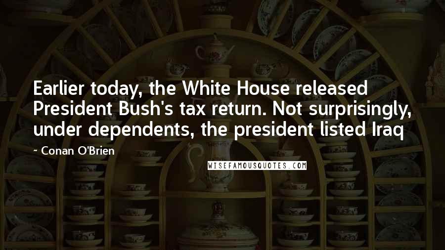 Conan O'Brien Quotes: Earlier today, the White House released President Bush's tax return. Not surprisingly, under dependents, the president listed Iraq