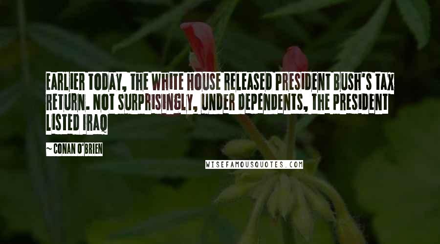 Conan O'Brien Quotes: Earlier today, the White House released President Bush's tax return. Not surprisingly, under dependents, the president listed Iraq