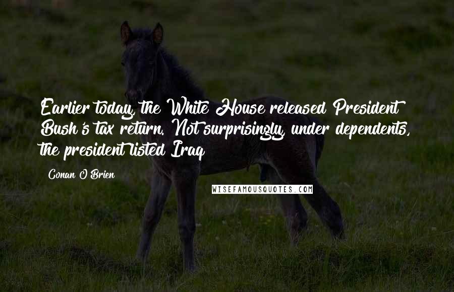 Conan O'Brien Quotes: Earlier today, the White House released President Bush's tax return. Not surprisingly, under dependents, the president listed Iraq