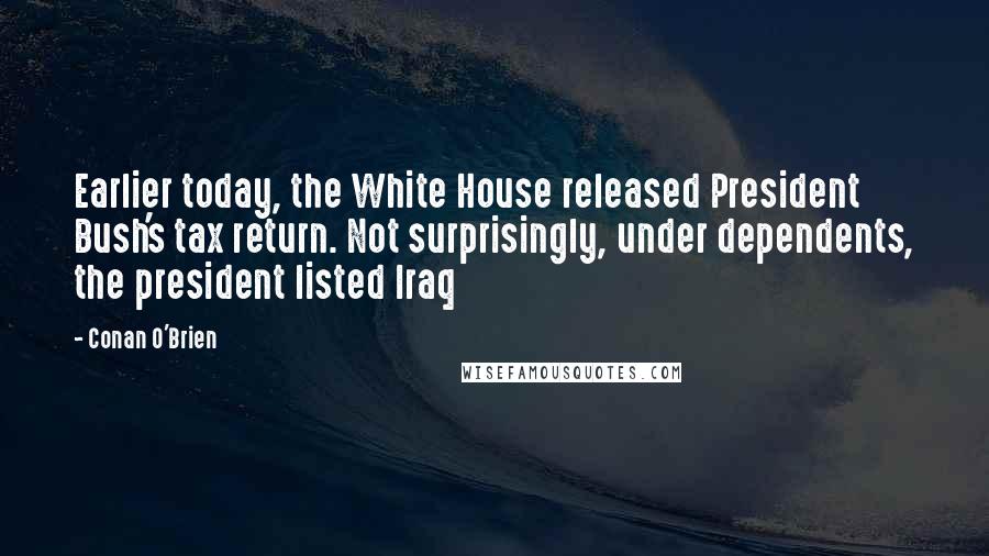 Conan O'Brien Quotes: Earlier today, the White House released President Bush's tax return. Not surprisingly, under dependents, the president listed Iraq