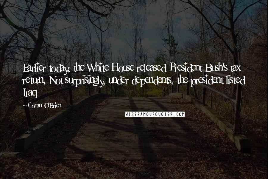 Conan O'Brien Quotes: Earlier today, the White House released President Bush's tax return. Not surprisingly, under dependents, the president listed Iraq