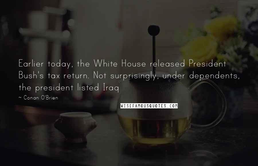 Conan O'Brien Quotes: Earlier today, the White House released President Bush's tax return. Not surprisingly, under dependents, the president listed Iraq